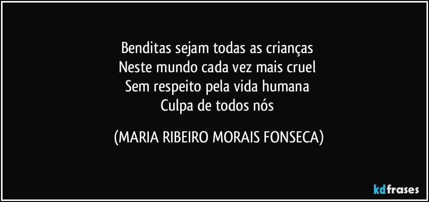 Benditas sejam todas as crianças 
Neste mundo cada vez mais cruel 
Sem respeito pela vida humana 
Culpa de todos nós (MARIA RIBEIRO MORAIS FONSECA)