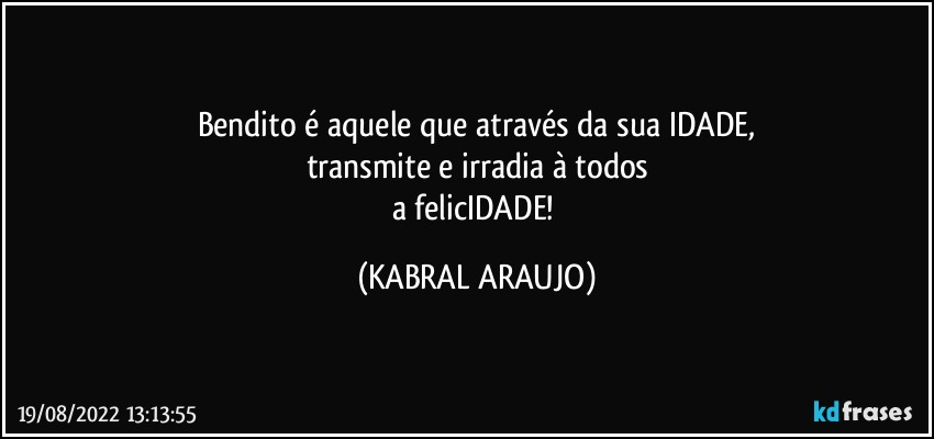 Bendito é aquele que através da sua IDADE,
transmite e irradia à todos
a felicIDADE! (KABRAL ARAUJO)