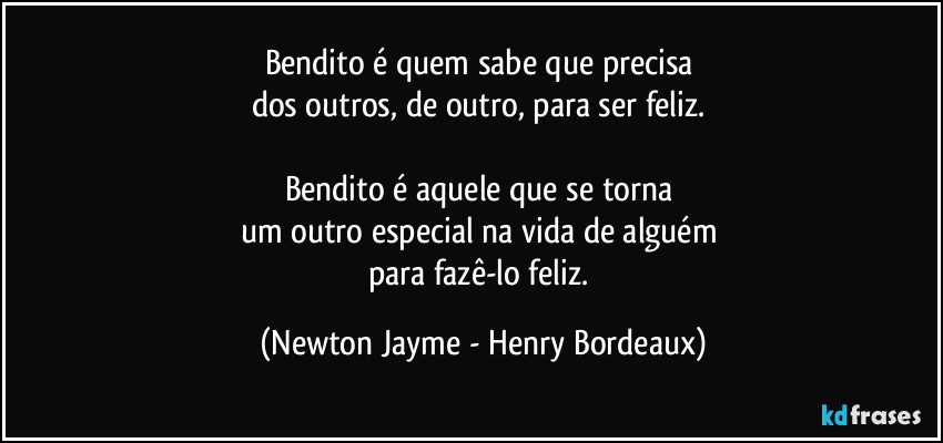 Bendito é quem sabe que precisa 
dos outros, de outro, para ser feliz. 

Bendito é aquele que se torna 
um outro especial na vida de alguém 
para fazê-lo feliz. (Newton Jayme - Henry Bordeaux)