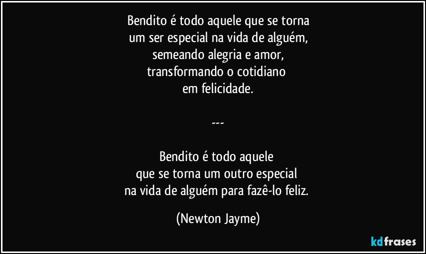 Bendito é todo aquele que se torna
um ser especial na vida de alguém,
semeando alegria e amor,
transformando o cotidiano 
em felicidade.

---

Bendito é todo aquele 
que se torna um outro especial 
na vida de alguém para fazê-lo feliz. (Newton Jayme)