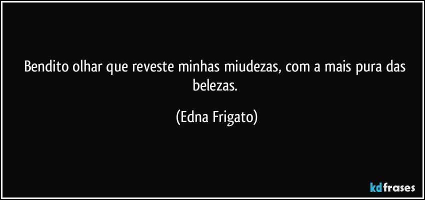 Bendito olhar que reveste minhas miudezas, com a mais pura das belezas. (Edna Frigato)