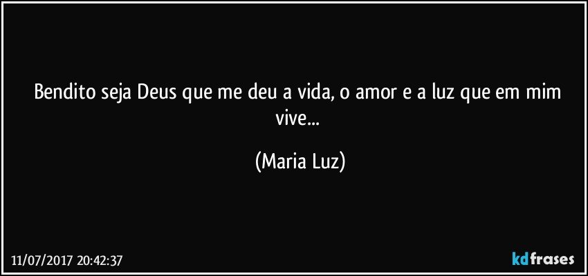 Bendito seja Deus que me deu a vida, o amor e a luz que em mim vive... (Maria Luz)