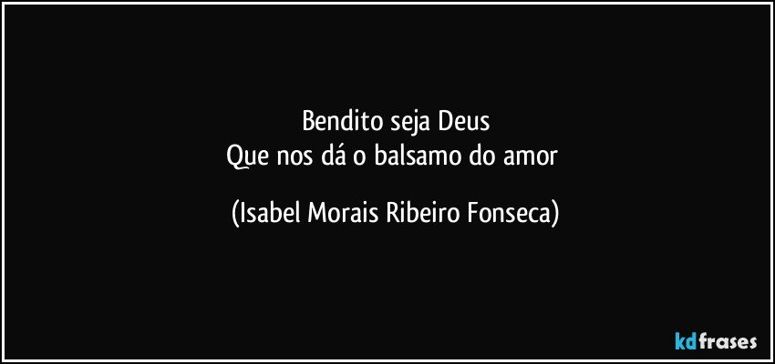 Bendito seja Deus
Que nos dá o balsamo do amor (Isabel Morais Ribeiro Fonseca)