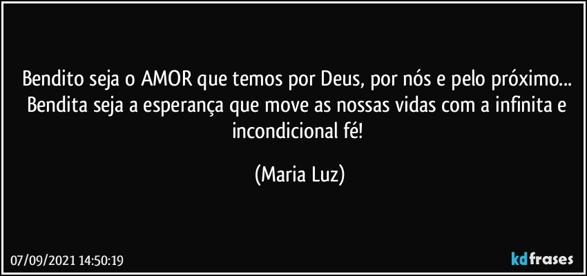 Bendito seja o AMOR que temos por Deus, por nós e pelo próximo... Bendita seja a esperança que move as nossas vidas com a infinita e incondicional fé! (Maria Luz)