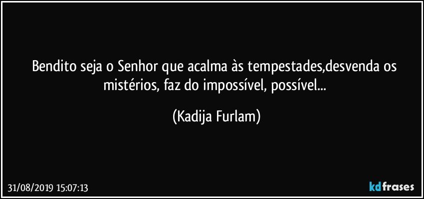 Bendito seja o Senhor que acalma às  tempestades,desvenda os mistérios, faz do impossível, possível... (Kadija Furlam)