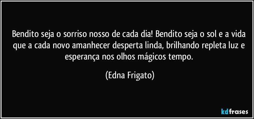 Bendito seja o sorriso nosso de cada dia! Bendito seja o sol e a vida que a cada novo amanhecer desperta linda, brilhando repleta luz e esperança nos olhos mágicos tempo. (Edna Frigato)