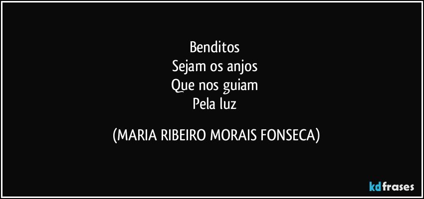 Benditos 
Sejam os anjos 
Que nos guiam 
Pela luz (MARIA RIBEIRO MORAIS FONSECA)