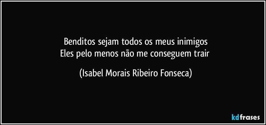 Benditos sejam todos os meus inimigos
Eles pelo menos não me conseguem trair (Isabel Morais Ribeiro Fonseca)
