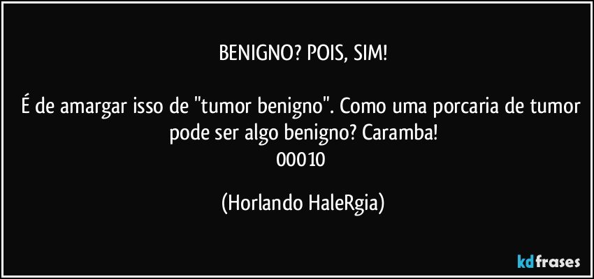 BENIGNO? POIS, SIM!

É de amargar isso de "tumor benigno". Como uma porcaria de tumor pode ser algo benigno? Caramba!
00010 (Horlando HaleRgia)