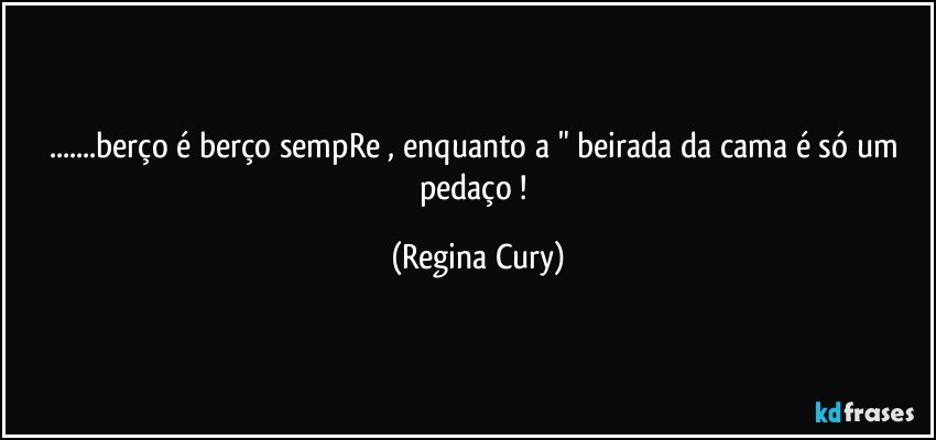 ...berço é berço  sempRe   , enquanto a  " beirada da cama é só um pedaço ! (Regina Cury)