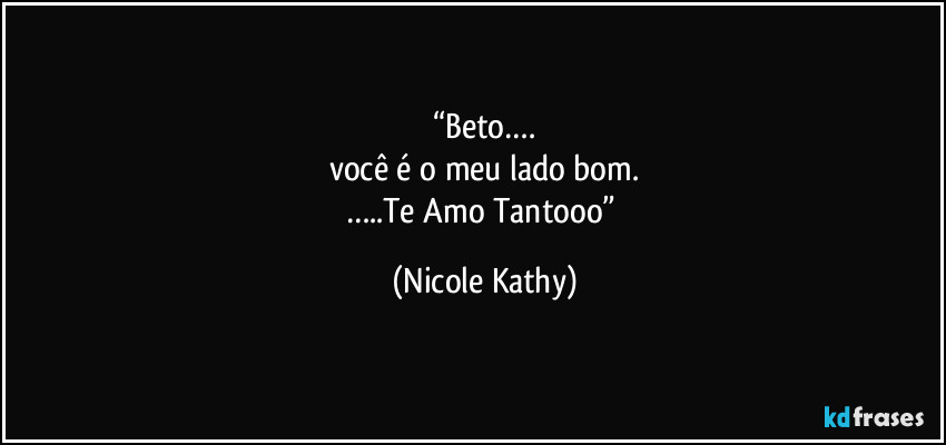 “Beto….
você é o meu lado bom.
…..Te Amo Tantooo” (Nicole Kathy)