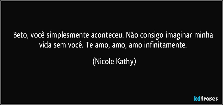 Beto, você simplesmente aconteceu. Não consigo imaginar minha vida sem você. Te amo, amo, amo infinitamente. (Nicole Kathy)