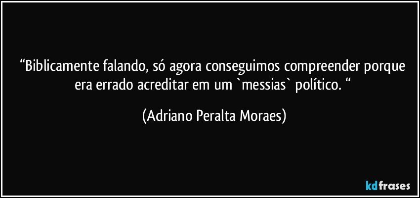 “Biblicamente falando, só agora conseguimos compreender porque era errado acreditar em um `messias` político. “ (Adriano Peralta Moraes)