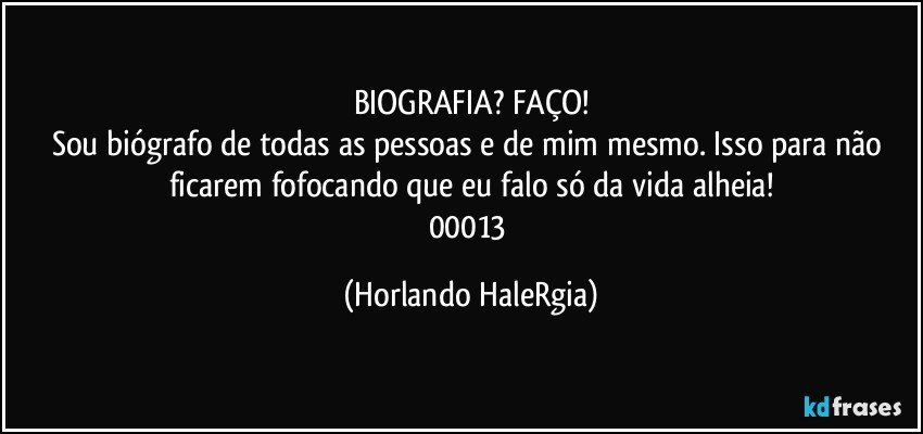 BIOGRAFIA? FAÇO!
Sou biógrafo de todas as pessoas e de mim mesmo. Isso para não ficarem fofocando que eu falo só da vida alheia!
00013 (Horlando HaleRgia)