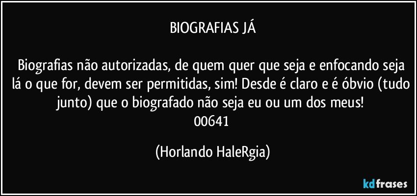 BIOGRAFIAS JÁ

Biografias não autorizadas, de quem quer que seja e enfocando seja lá o que for, devem ser permitidas, sim! Desde é claro e é óbvio (tudo junto) que o biografado não seja eu ou um dos meus! 
00641 (Horlando HaleRgia)