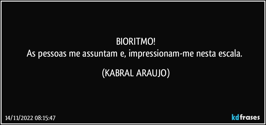 BIORITMO!
As pessoas me assuntam e, impressionam-me nesta escala. (KABRAL ARAUJO)