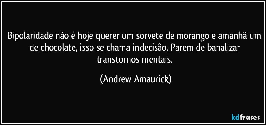 Bipolaridade não é hoje querer um sorvete de morango e amanhã um de chocolate, isso se chama indecisão. Parem de banalizar transtornos mentais. (Andrew Amaurick)