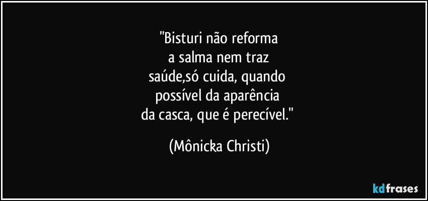 "Bisturi não reforma
 a salma nem traz 
saúde,só cuida, quando 
possível da aparência 
da casca, que é perecível." (Mônicka Christi)