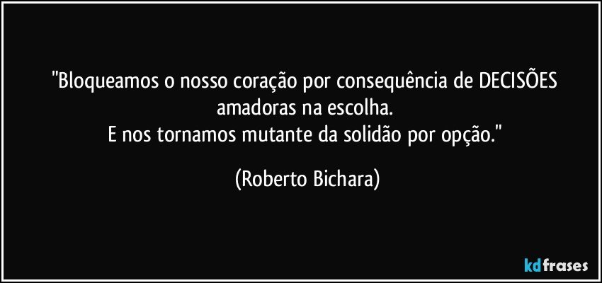 "Bloqueamos o nosso coração por consequência de DECISÕES amadoras na escolha. 
E nos tornamos mutante da solidão por opção." (Roberto Bichara)