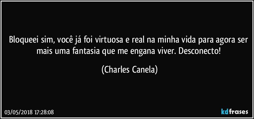 Bloqueei sim, você já foi virtuosa e real na minha vida para agora ser mais uma fantasia que me engana viver. Desconecto! (Charles Canela)