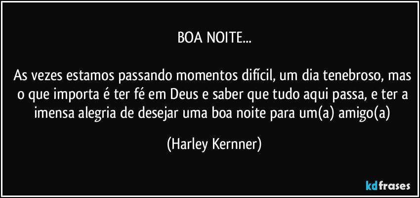 BOA NOITE...

As vezes estamos passando momentos difícil, um dia tenebroso, mas o que importa é ter fé em Deus e saber que tudo aqui passa, e ter a imensa alegria de desejar uma boa noite para um(a) amigo(a) (Harley Kernner)