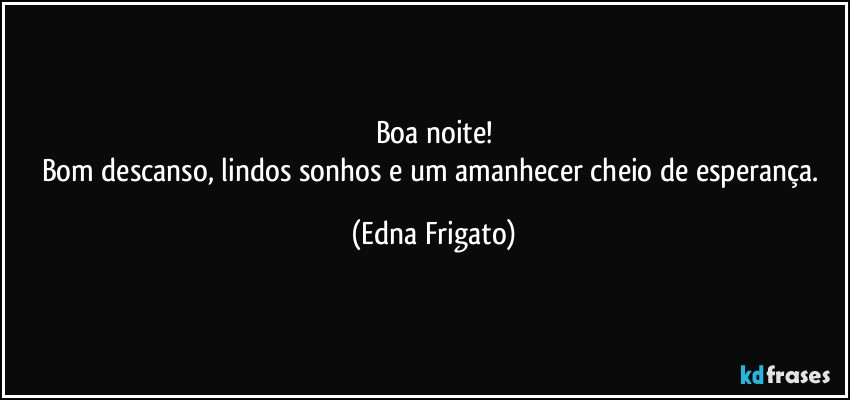 Boa noite!
Bom descanso, lindos sonhos e um amanhecer cheio de esperança. (Edna Frigato)