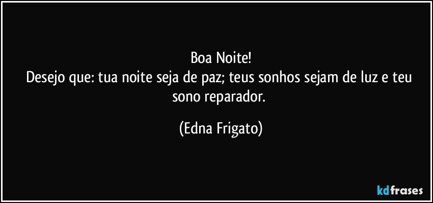 Boa Noite!
Desejo que: tua noite seja de paz; teus sonhos sejam de luz e teu sono reparador. (Edna Frigato)