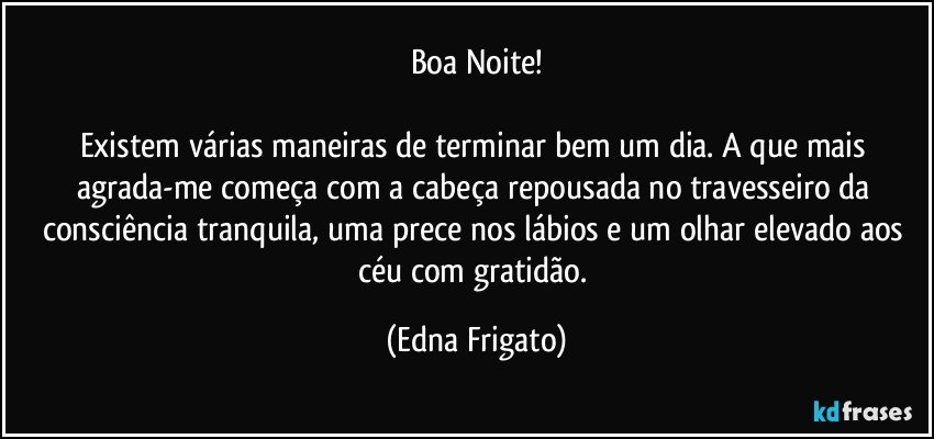 Boa Noite!

Existem várias maneiras de terminar bem um dia. A que mais agrada-me começa com a cabeça repousada no travesseiro da consciência tranquila, uma prece nos lábios e  um olhar elevado aos céu com gratidão. (Edna Frigato)