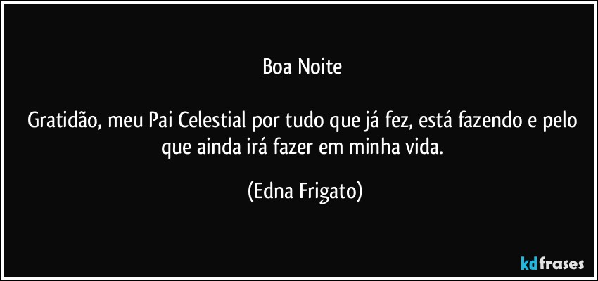 Boa Noite 

Gratidão, meu Pai Celestial por tudo que já fez, está fazendo e pelo que ainda irá fazer em minha vida. (Edna Frigato)