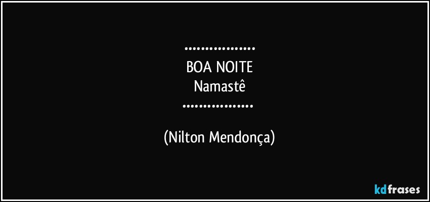 •••••••••••••••••
BOA NOITE
Namastê
••••••••••••••••• (Nilton Mendonça)