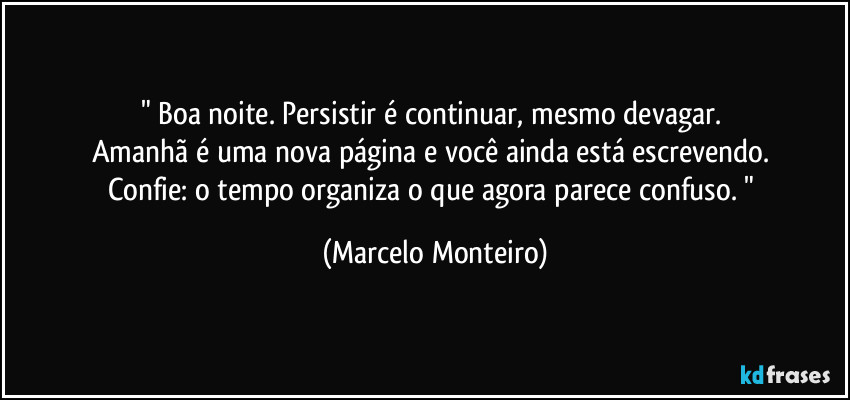 " Boa noite. Persistir é continuar, mesmo devagar.  
Amanhã é uma nova página e você ainda está escrevendo.  
Confie: o tempo organiza o que agora parece confuso. " (Marcelo Monteiro)