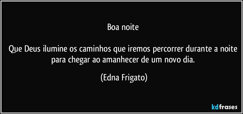 Boa noite 

Que Deus ilumine os caminhos que iremos percorrer durante a noite para chegar ao amanhecer de um novo dia. (Edna Frigato)