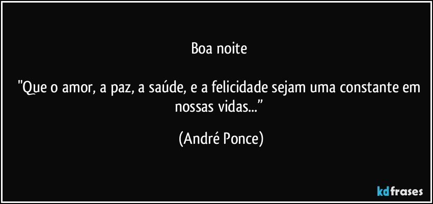 Boa noite 

"Que o amor, a paz, a saúde, e a felicidade sejam uma constante em nossas vidas...” (André Ponce)