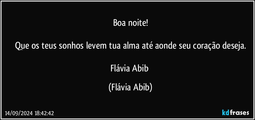 Boa noite!

Que os teus sonhos levem tua alma até aonde seu coração deseja.

Flávia Abib (Flávia Abib)