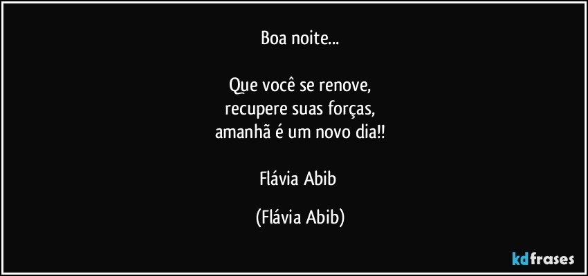 Boa noite...

Que você se renove,
 recupere suas forças, 
amanhã é um novo dia!!

Flávia Abib (Flávia Abib)