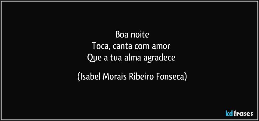 Boa noite
Toca, canta com amor 
Que a tua alma agradece (Isabel Morais Ribeiro Fonseca)