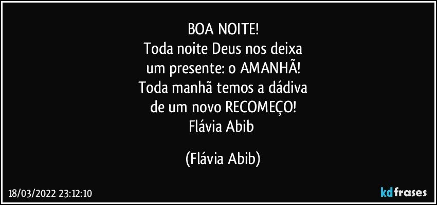 BOA NOITE!
Toda noite Deus nos deixa
um presente: o AMANHÃ!
Toda manhã temos a dádiva
de um novo RECOMEÇO!
Flávia Abib (Flávia Abib)