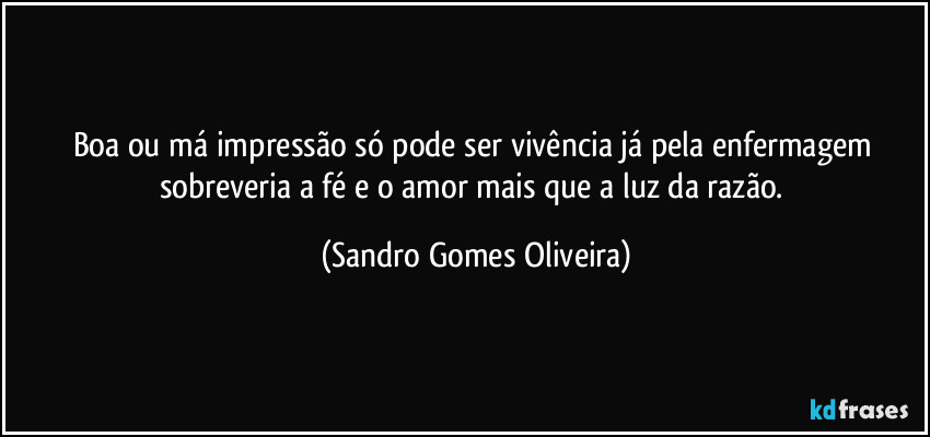 Boa ou má impressão só pode ser vivência já pela enfermagem sobreveria a fé e o amor mais que a luz da razão. (Sandro Gomes Oliveira)