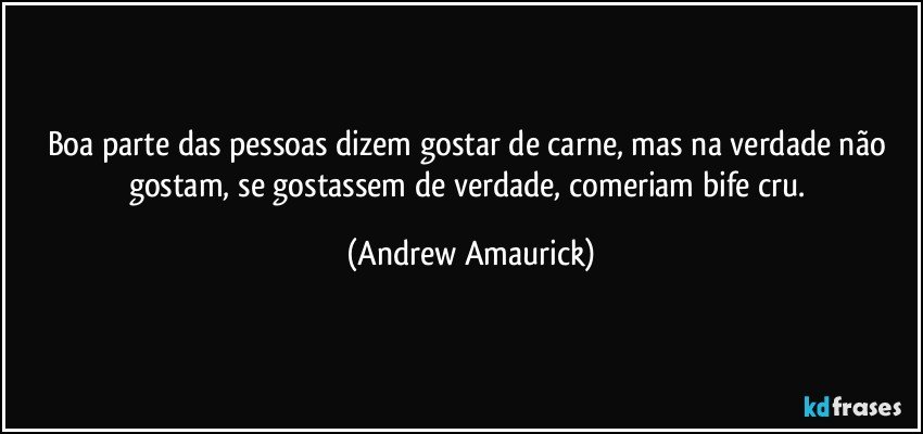 Boa parte das pessoas dizem gostar de carne, mas na verdade não gostam, se gostassem de verdade, comeriam bife cru. (Andrew Amaurick)