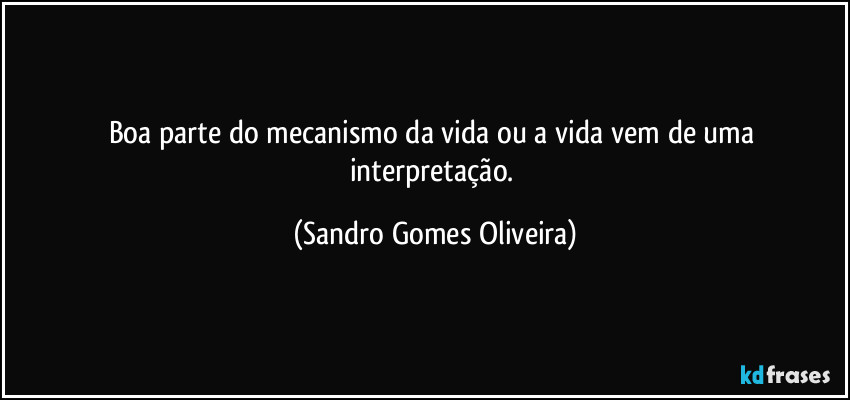 Boa parte do mecanismo da vida ou a vida vem de uma interpretação. (Sandro Gomes Oliveira)