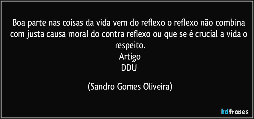 Boa parte nas coisas da vida vem do reflexo o reflexo não combina com justa causa moral do contra reflexo ou que se é crucial a vida o respeito.
Artigo
DDU (Sandro Gomes Oliveira)