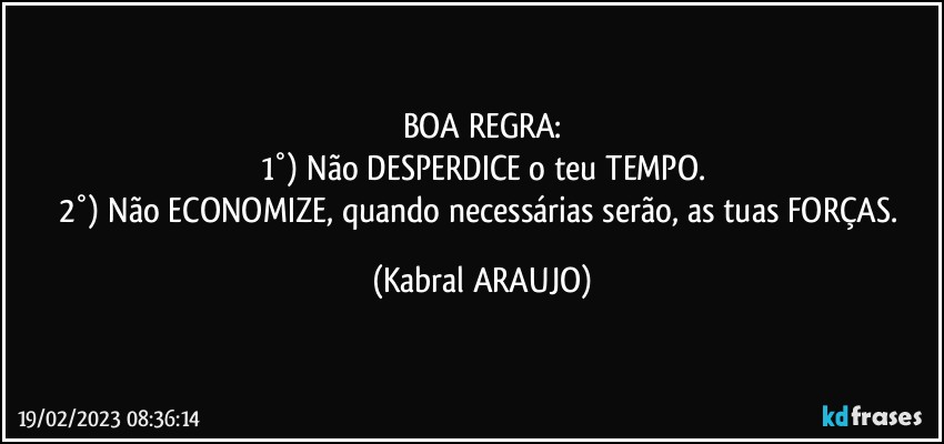 BOA REGRA:
1°) Não DESPERDICE o teu TEMPO.
2°) Não ECONOMIZE, quando necessárias serão, as tuas FORÇAS. (KABRAL ARAUJO)