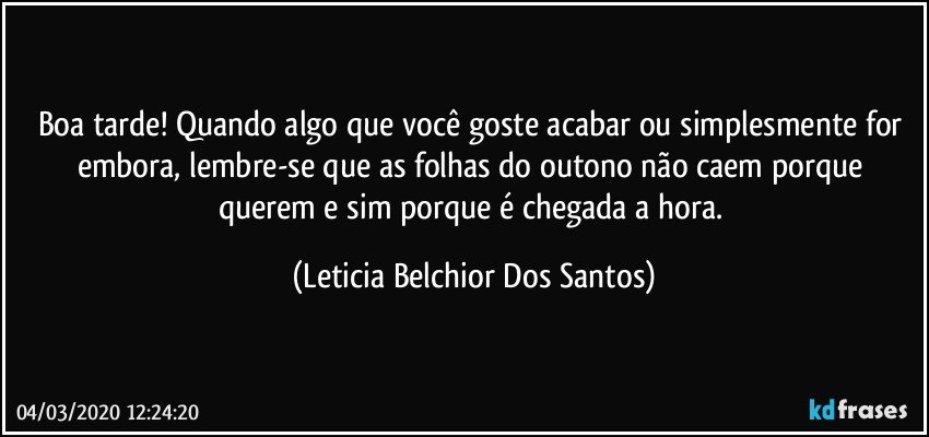 Boa tarde! Quando algo que você goste acabar ou simplesmente for embora, lembre-se que as folhas do outono não caem porque querem e sim porque é chegada a hora. (Leticia Belchior Dos Santos)