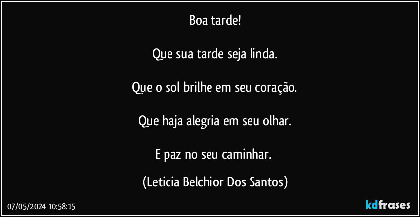 Boa tarde!

Que sua tarde seja linda.

Que o sol brilhe em seu coração.

Que haja alegria em seu olhar.

E paz no seu caminhar. (Leticia Belchior Dos Santos)