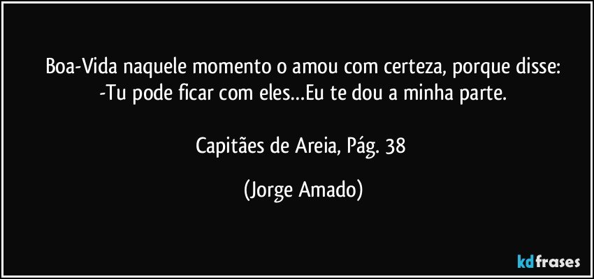 Boa-Vida naquele momento o amou com certeza, porque disse:
-Tu pode ficar com eles…Eu te dou a minha parte.

Capitães de Areia, Pág. 38 (Jorge Amado)