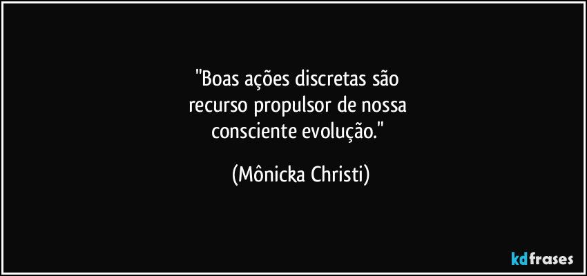 "Boas ações discretas são 
recurso propulsor de nossa 
consciente evolução." (Mônicka Christi)