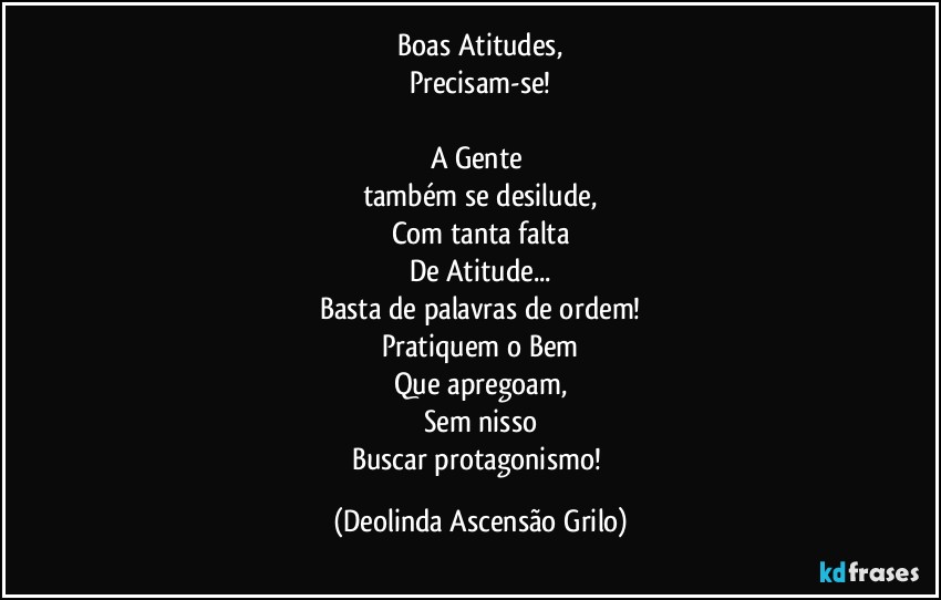 ⁠Boas Atitudes, 
Precisam-se!

A Gente 
também se desilude,
Com tanta falta
De Atitude...
Basta de palavras de ordem!
Pratiquem o Bem
Que apregoam,
Sem nisso
Buscar protagonismo! (Deolinda Ascensão Grilo)