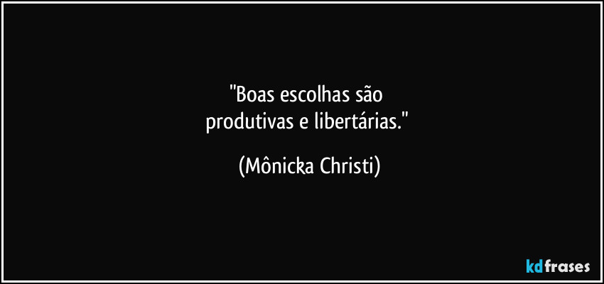 "Boas escolhas são 
produtivas e libertárias." (Mônicka Christi)