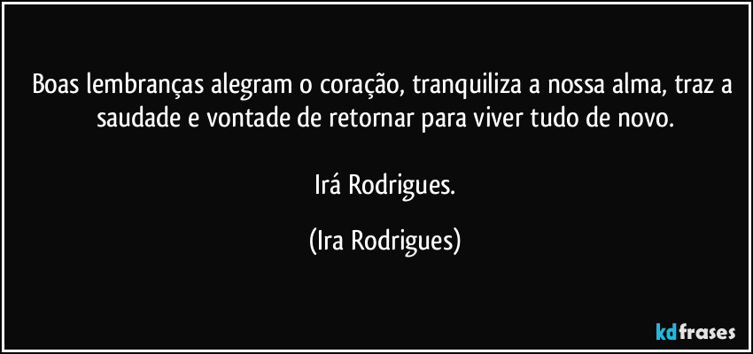 Boas lembranças alegram o coração, tranquiliza a nossa alma, traz a saudade e vontade de retornar para viver tudo de novo.

    Irá Rodrigues. (Ira Rodrigues)