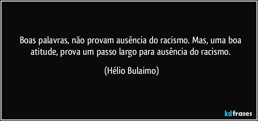 Boas palavras, não provam ausência do racismo. Mas, uma boa atitude, prova um passo largo para ausência do racismo. (Hélio Bulaimo)